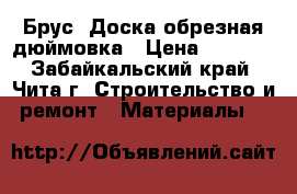 Брус, Доска обрезная дюймовка › Цена ­ 6 500 - Забайкальский край, Чита г. Строительство и ремонт » Материалы   